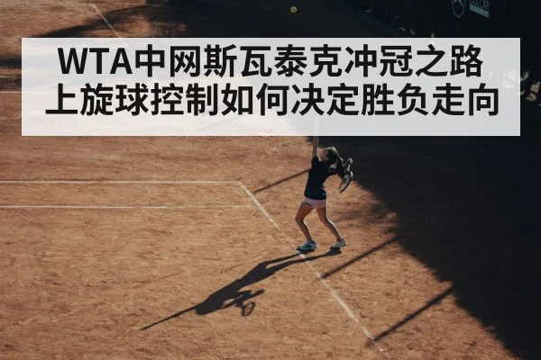 WTA中网斯瓦泰克冲冠之路 上旋球控制如何决定胜负走向