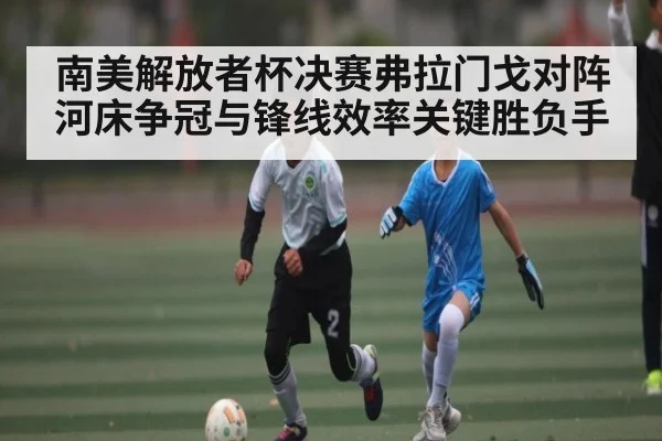 南美解放者杯决赛弗拉门戈对阵河床争冠与锋线效率关键胜负手