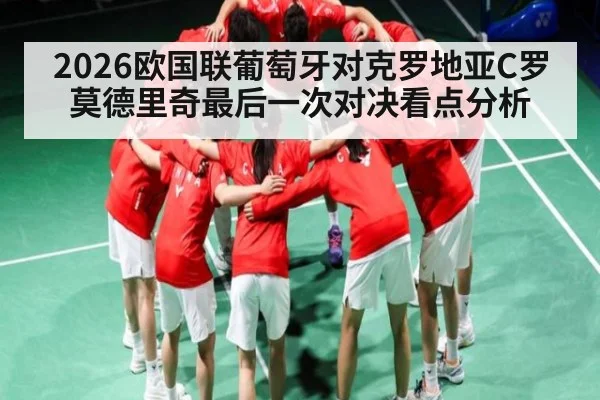 2026欧国联葡萄牙对克罗地亚C罗莫德里奇最后一次对决看点分析
