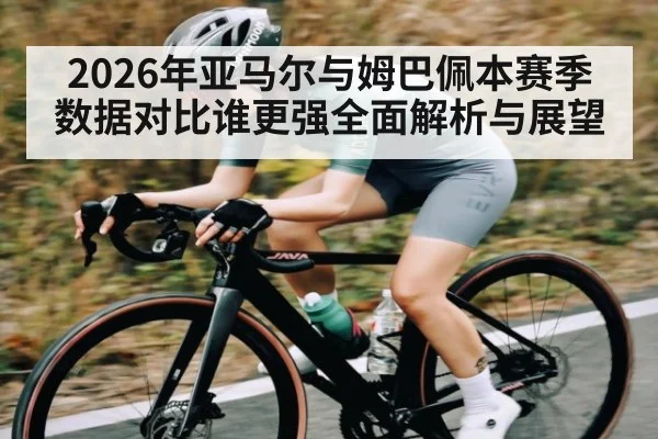 2026年亚马尔与姆巴佩本赛季数据对比谁更强全面解析与展望